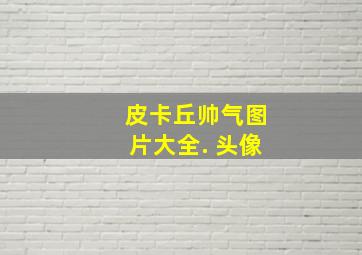 皮卡丘帅气图片大全. 头像